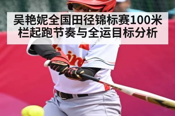 吴艳妮全国田径锦标赛100米栏起跑节奏与全运目标分析